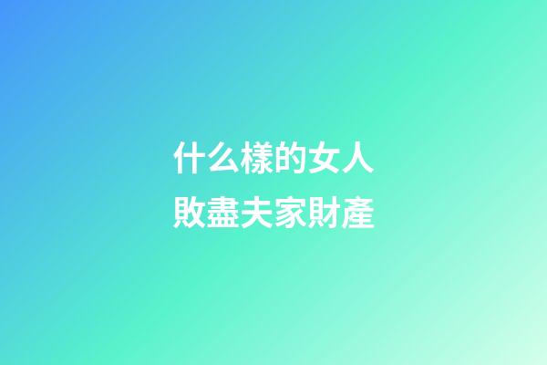 什么樣的女人敗盡夫家財產