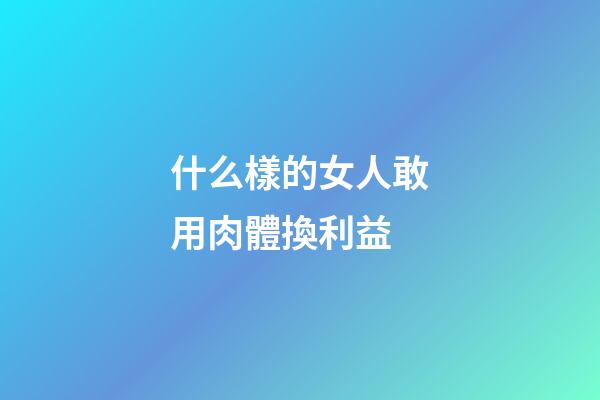什么樣的女人敢用肉體換利益