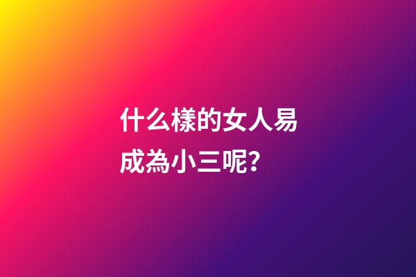 什么樣的女人易成為小三呢？