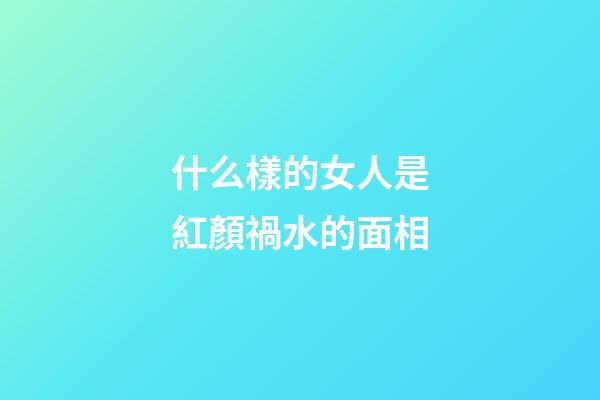 什么樣的女人是紅顏禍水的面相