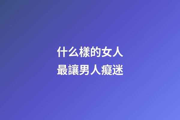 什么樣的女人最讓男人癡迷