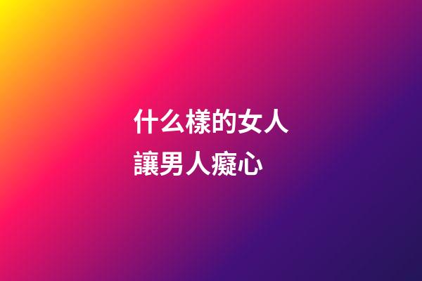 什么樣的女人讓男人癡心