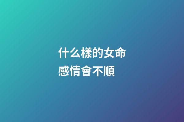什么樣的女命感情會不順