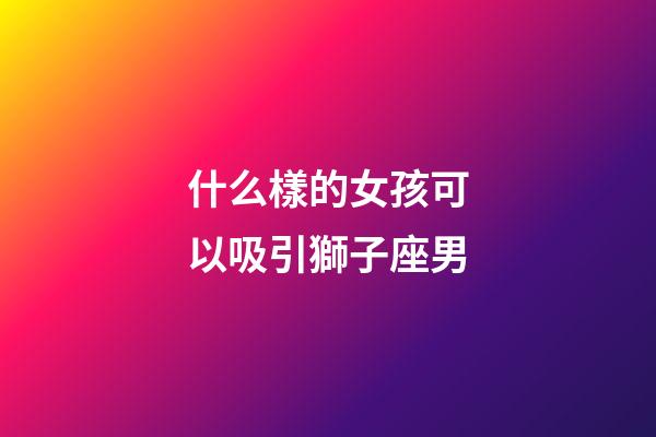 什么樣的女孩可以吸引獅子座男-第1張-星座運(yùn)勢(shì)-玄機(jī)派