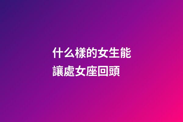 什么樣的女生能讓處女座回頭-第1張-星座運勢-玄機派