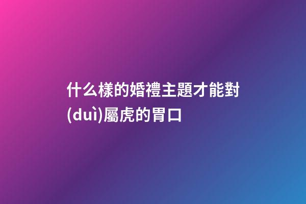 什么樣的婚禮主題才能對(duì)屬虎的胃口