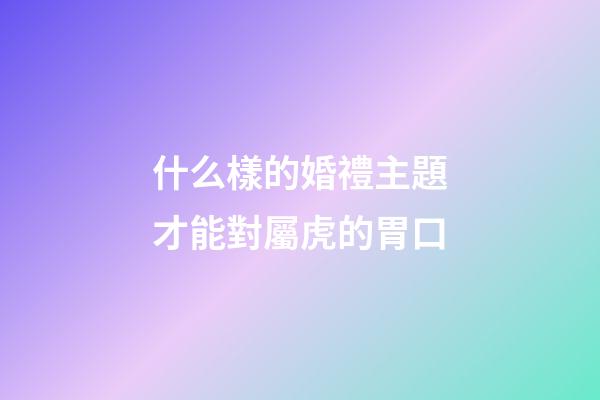 什么樣的婚禮主題才能對屬虎的胃口