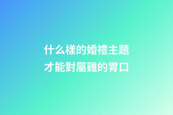 什么樣的婚禮主題才能對屬雞的胃口
