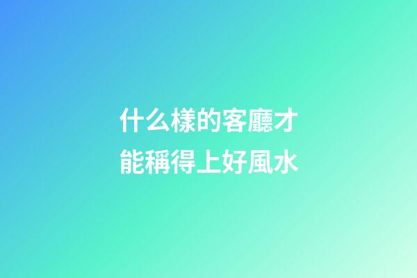 什么樣的客廳才能稱得上好風水