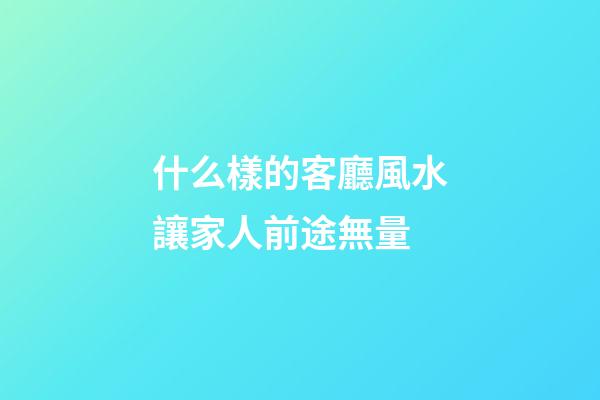 什么樣的客廳風水讓家人前途無量