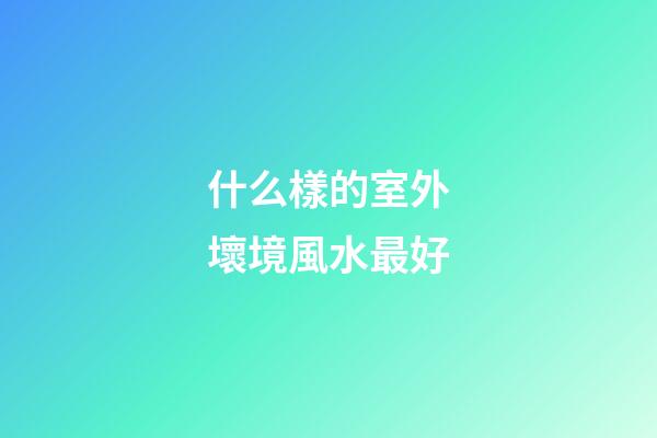 什么樣的室外壞境風水最好