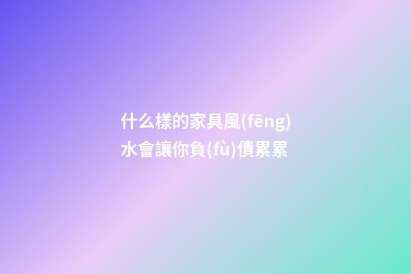 什么樣的家具風(fēng)水會讓你負(fù)債累累
