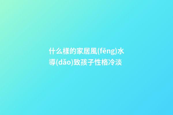 什么樣的家居風(fēng)水導(dǎo)致孩子性格冷淡