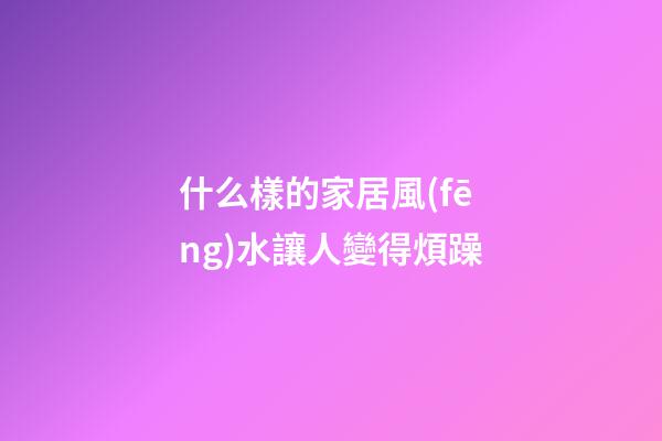 什么樣的家居風(fēng)水讓人變得煩躁