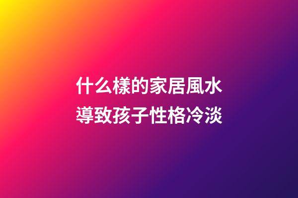 什么樣的家居風水導致孩子性格冷淡