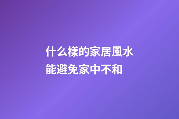 什么樣的家居風水能避免家中不和