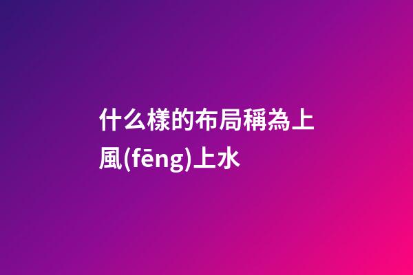什么樣的布局稱為上風(fēng)上水