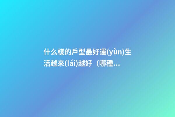 什么樣的戶型最好運(yùn)生活越來(lái)越好（哪種戶型的房子住著財(cái)運(yùn)好）