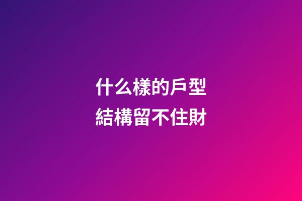 什么樣的戶型結構留不住財