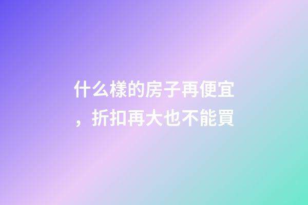 什么樣的房子再便宜，折扣再大也不能買