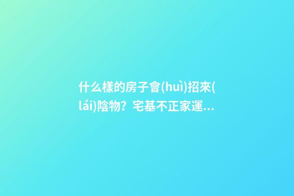 什么樣的房子會(huì)招來(lái)陰物？宅基不正家運(yùn)會(huì)背