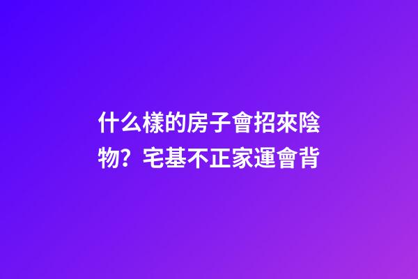 什么樣的房子會招來陰物？宅基不正家運會背