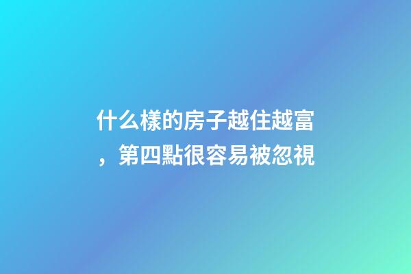 什么樣的房子越住越富，第四點很容易被忽視