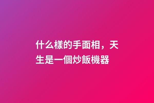 什么樣的手面相，天生是一個炒飯機器