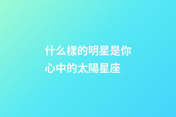什么樣的明星是你心中的太陽星座-第1張-星座運勢-玄機派