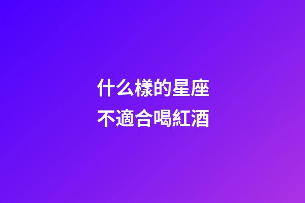 什么樣的星座不適合喝紅酒-第1張-星座運勢-玄機派
