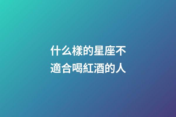 什么樣的星座不適合喝紅酒的人