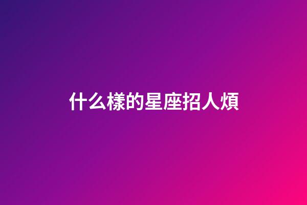 什么樣的星座招人煩-第1張-星座運(yùn)勢-玄機(jī)派