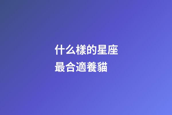 什么樣的星座最合適養貓-第1張-星座運勢-玄機派