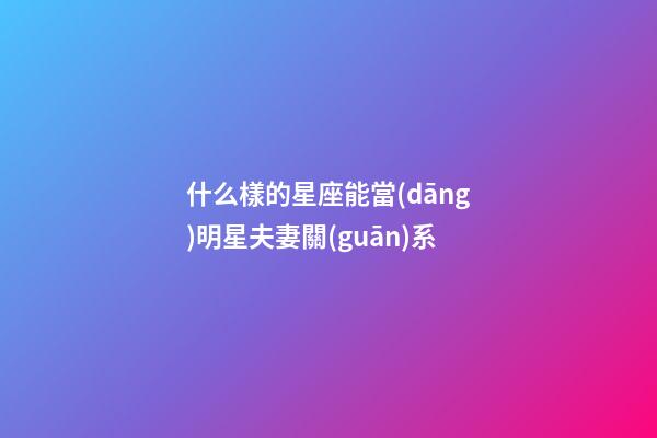 什么樣的星座能當(dāng)明星夫妻關(guān)系-第1張-星座運(yùn)勢(shì)-玄機(jī)派