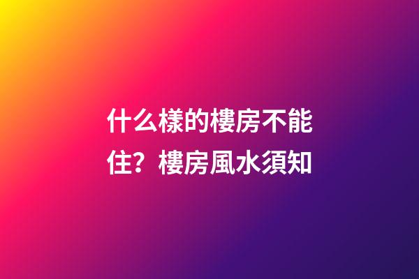 什么樣的樓房不能住？樓房風水須知