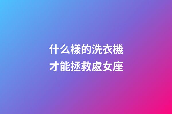 什么樣的洗衣機才能拯救處女座-第1張-星座運勢-玄機派