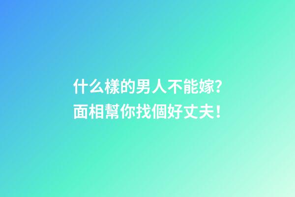 什么樣的男人不能嫁？面相幫你找個好丈夫！