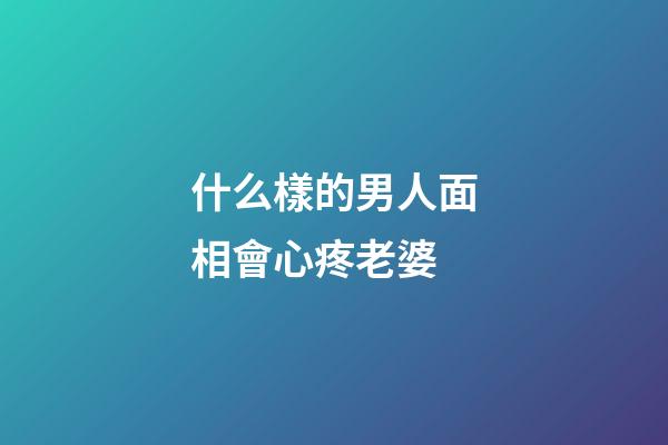 什么樣的男人面相會心疼老婆