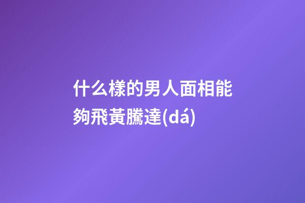 什么樣的男人面相能夠飛黃騰達(dá)