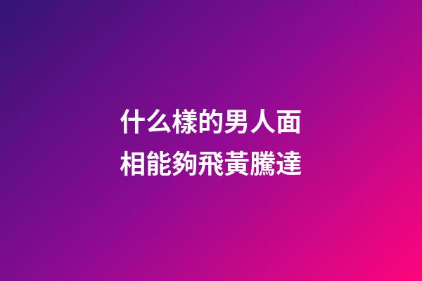 什么樣的男人面相能夠飛黃騰達