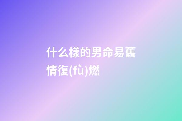 什么樣的男命易舊情復(fù)燃