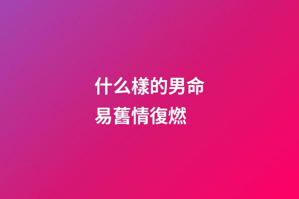 什么樣的男命易舊情復燃