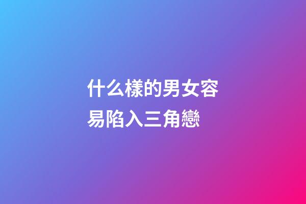 什么樣的男女容易陷入三角戀