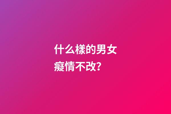 什么樣的男女癡情不改？