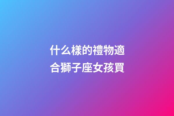 什么樣的禮物適合獅子座女孩買-第1張-星座運勢-玄機派
