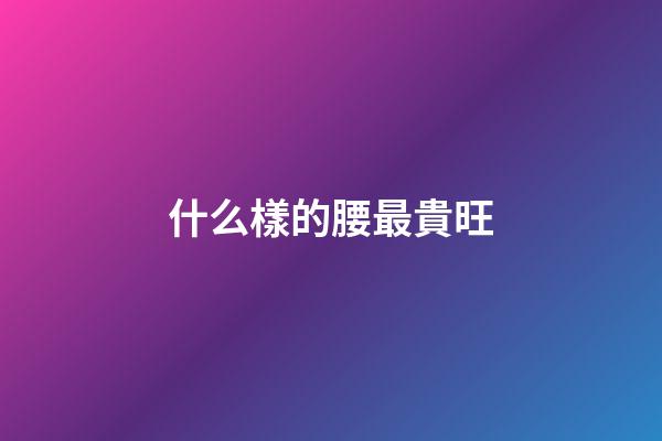 什么樣的腰最貴旺