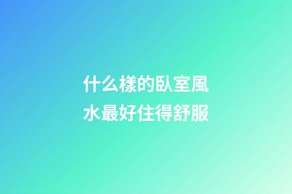 什么樣的臥室風水最好住得舒服