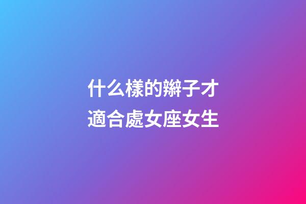 什么樣的辮子才適合處女座女生-第1張-星座運勢-玄機派