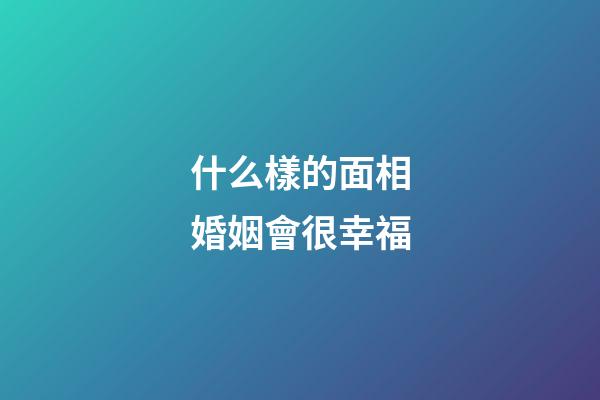 什么樣的面相婚姻會很幸福
