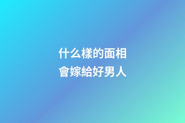 什么樣的面相會嫁給好男人